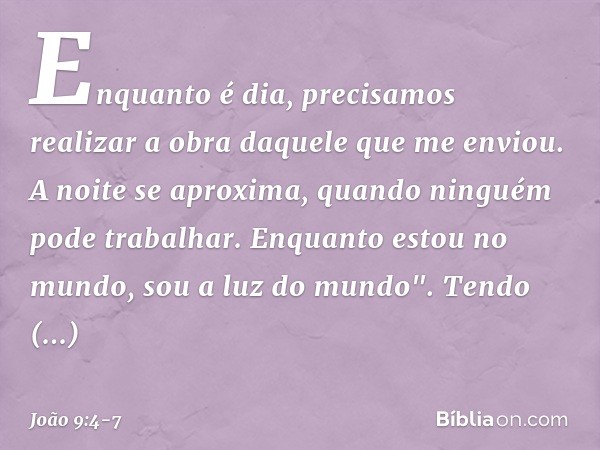 Enquanto é dia, precisamos realizar a obra daquele que me enviou. A noite se aproxima, quando ninguém pode trabalhar. Enquanto estou no mundo, sou a luz do mund