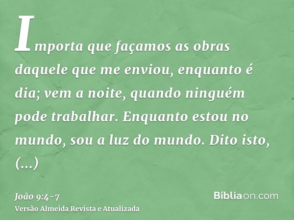 Importa que façamos as obras daquele que me enviou, enquanto é dia; vem a noite, quando ninguém pode trabalhar.Enquanto estou no mundo, sou a luz do mundo.Dito 