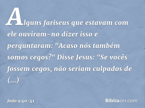 Alguns fariseus que estavam com ele ouviram-no dizer isso e perguntaram: "Acaso nós também somos cegos?" Disse Jesus: "Se vocês fossem cegos, não seriam culpado
