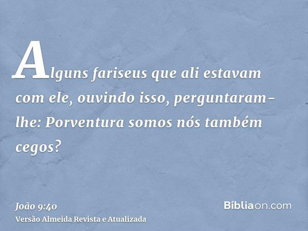 Alguns fariseus que ali estavam com ele, ouvindo isso, perguntaram-lhe: Porventura somos nós também cegos?