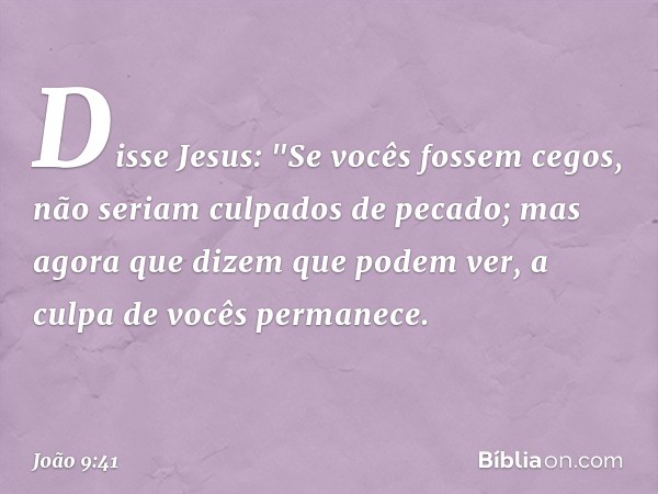 Disse Jesus: "Se vocês fossem cegos, não seriam culpados de pecado; mas agora que dizem que podem ver, a culpa de vocês permanece. -- João 9:41