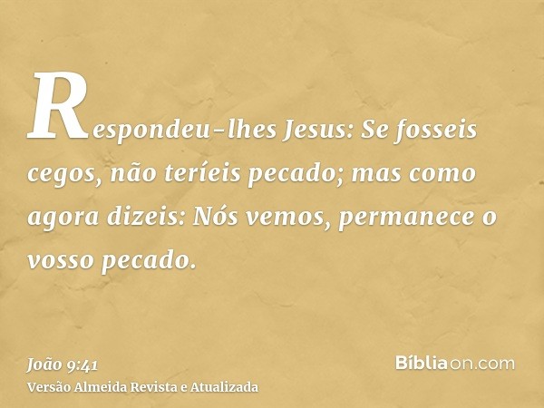 Respondeu-lhes Jesus: Se fosseis cegos, não teríeis pecado; mas como agora dizeis: Nós vemos, permanece o vosso pecado.