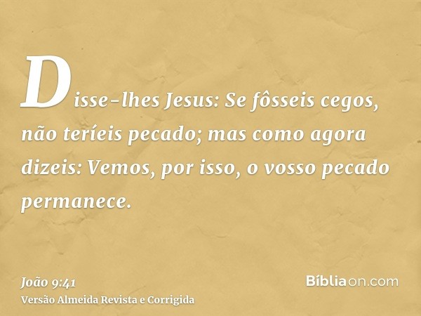 Disse-lhes Jesus: Se fôsseis cegos, não teríeis pecado; mas como agora dizeis: Vemos, por isso, o vosso pecado permanece.