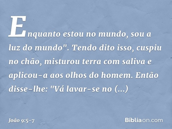 Enquanto estou no mundo, sou a luz do mundo". Tendo dito isso, cuspiu no chão, misturou terra com saliva e aplicou-a aos olhos do homem. Então disse-lhe: "Vá la