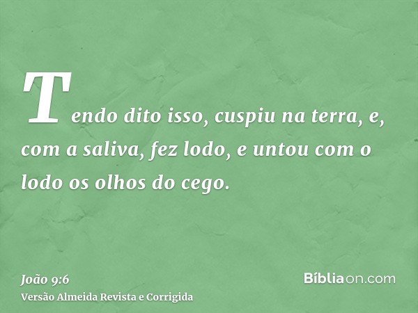 Tendo dito isso, cuspiu na terra, e, com a saliva, fez lodo, e untou com o lodo os olhos do cego.