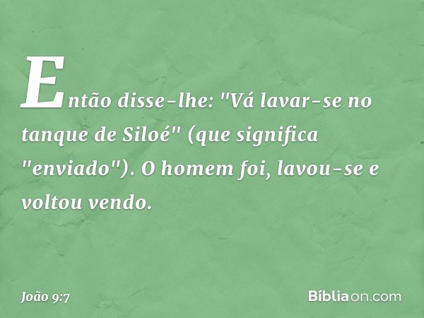 Então disse-lhe: "Vá lavar-se no tanque de Siloé" (que significa "enviado"). O homem foi, lavou-se e voltou vendo. -- João 9:7