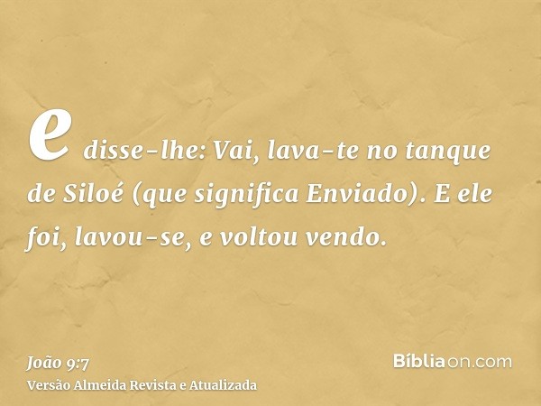 e disse-lhe: Vai, lava-te no tanque de Siloé (que significa Enviado). E ele foi, lavou-se, e voltou vendo.