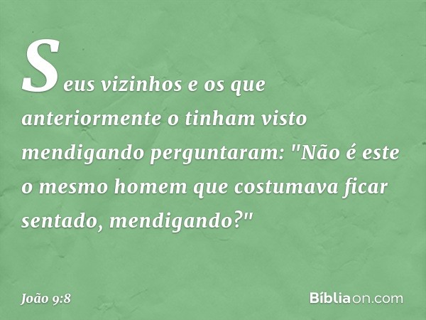 Seus vizinhos e os que anteriormente o tinham visto mendigando perguntaram: "Não é este o mesmo homem que costumava ficar sentado, mendigando?" -- João 9:8