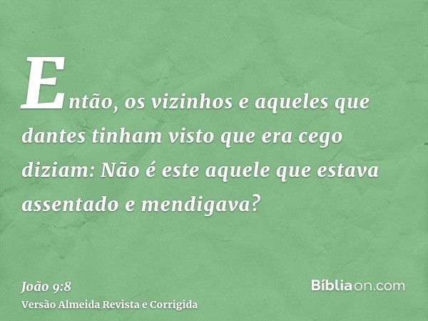 Então, os vizinhos e aqueles que dantes tinham visto que era cego diziam: Não é este aquele que estava assentado e mendigava?