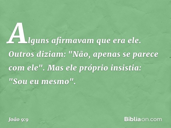 Alguns afirmavam que era ele.
Outros diziam: "Não, apenas se parece com ele".
Mas ele próprio insistia: "Sou eu mesmo". -- João 9:9