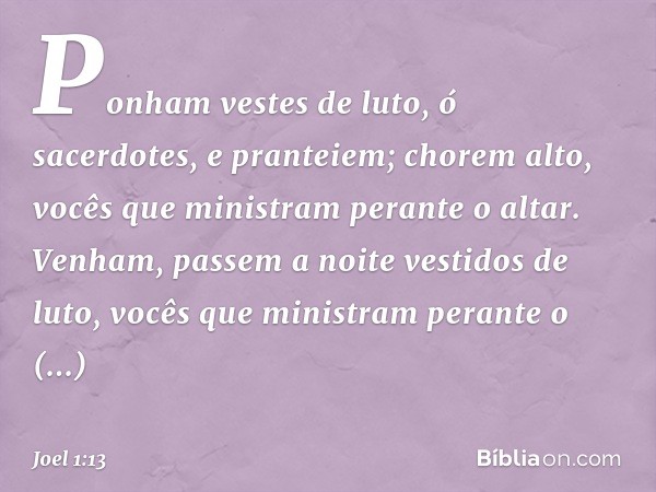 Ponham vestes de luto, ó sacerdotes,
e pranteiem;
chorem alto,
vocês que ministram perante o altar.
Venham,
passem a noite vestidos de luto,
vocês que ministram