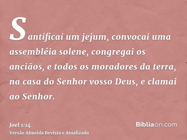 Santificai um jejum, convocai uma assembléia solene, congregai os anciãos, e todos os moradores da terra, na casa do Senhor vosso Deus, e clamai ao Senhor.