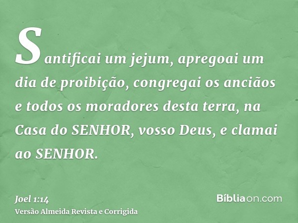Santificai um jejum, apregoai um dia de proibição, congregai os anciãos e todos os moradores desta terra, na Casa do SENHOR, vosso Deus, e clamai ao SENHOR.