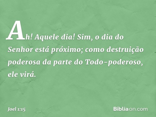 Ah! Aquele dia!
Sim, o dia do Senhor está próximo;
como destruição poderosa
da parte do Todo-poderoso,
ele virá. -- Joel 1:15