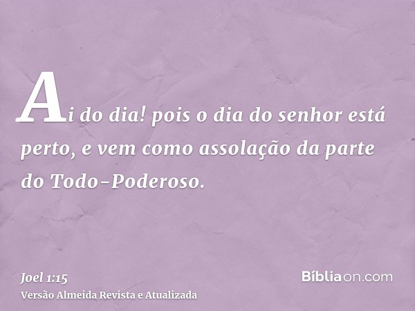 Ai do dia! pois o dia do senhor está perto, e vem como assolação da parte do Todo-Poderoso.