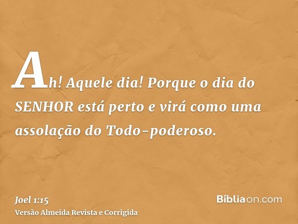 Ah! Aquele dia! Porque o dia do SENHOR está perto e virá como uma assolação do Todo-poderoso.