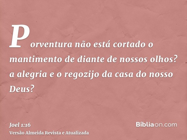 Porventura não está cortado o mantimento de diante de nossos olhos? a alegria e o regozijo da casa do nosso Deus?