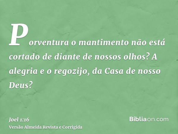 Porventura o mantimento não está cortado de diante de nossos olhos? A alegria e o regozijo, da Casa de nosso Deus?