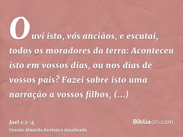 Ouvi isto, vós anciãos, e escutai, todos os moradores da terra: Aconteceu isto em vossos dias, ou nos dias de vossos pais?Fazei sobre isto uma narração a vossos