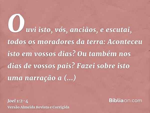 Ouvi isto, vós, anciãos, e escutai, todos os moradores da terra: Aconteceu isto em vossos dias? Ou também nos dias de vossos pais?Fazei sobre isto uma narração 