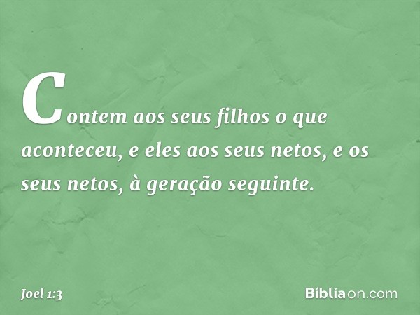 Contem aos seus filhos
o que aconteceu,
e eles aos seus netos,
e os seus netos, à geração seguinte. -- Joel 1:3