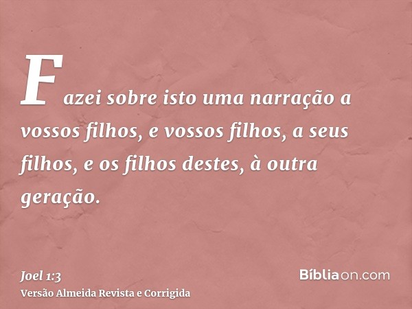Fazei sobre isto uma narração a vossos filhos, e vossos filhos, a seus filhos, e os filhos destes, à outra geração.