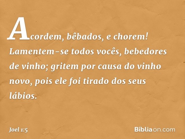 "Acordem, bêbados, e chorem!
Lamentem-se todos vocês,
bebedores de vinho;
gritem por causa do vinho novo,
pois ele foi tirado dos seus lábios. -- Joel 1:5