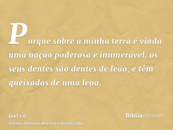 Porque sobre a minha terra é vinda uma nação poderosa e inumerável. os seus dentes são dentes de leão, e têm queixadas de uma leoa.