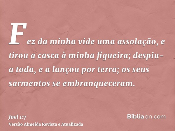 Fez da minha vide uma assolação, e tirou a casca à minha figueira; despiu-a toda, e a lançou por terra; os seus sarmentos se embranqueceram.