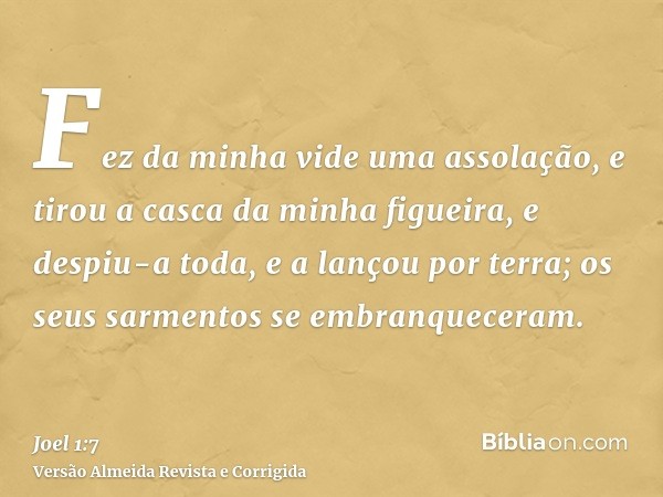 Fez da minha vide uma assolação, e tirou a casca da minha figueira, e despiu-a toda, e a lançou por terra; os seus sarmentos se embranqueceram.