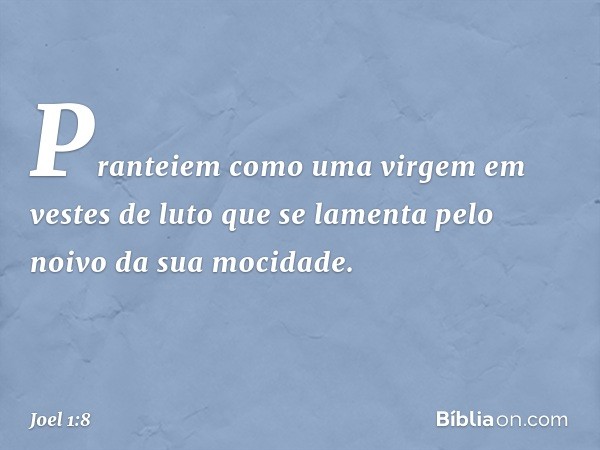 "Pranteiem como uma virgem
em vestes de luto
que se lamenta pelo noivo
da sua mocidade. -- Joel 1:8