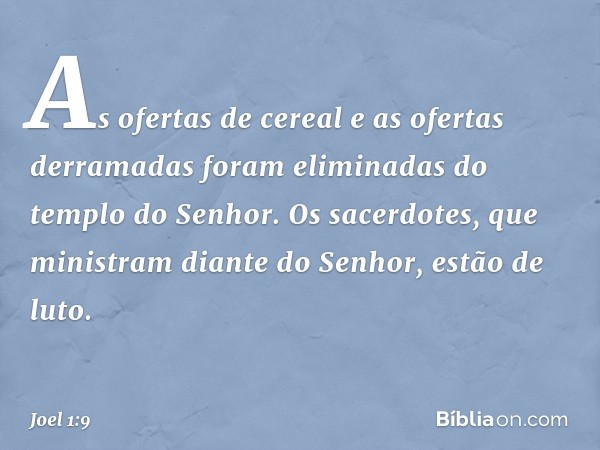 As ofertas de cereal
e as ofertas derramadas
foram eliminadas
do templo do Senhor.
Os sacerdotes,
que ministram diante do Senhor,
estão de luto. -- Joel 1:9