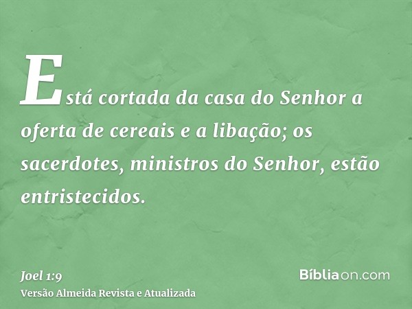 Está cortada da casa do Senhor a oferta de cereais e a libação; os sacerdotes, ministros do Senhor, estão entristecidos.