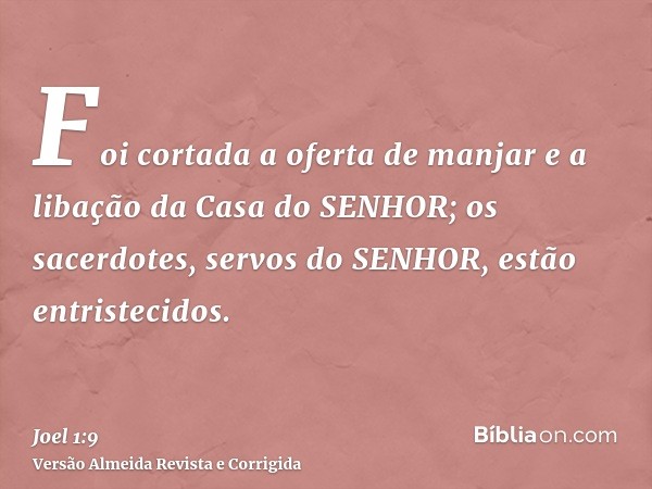 Foi cortada a oferta de manjar e a libação da Casa do SENHOR; os sacerdotes, servos do SENHOR, estão entristecidos.