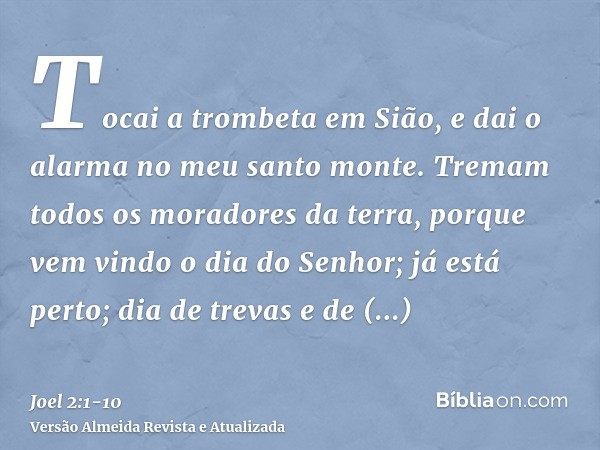 Tocai a trombeta em Sião, e dai o alarma no meu santo monte. Tremam todos os moradores da terra, porque vem vindo o dia do Senhor; já está perto;dia de trevas e