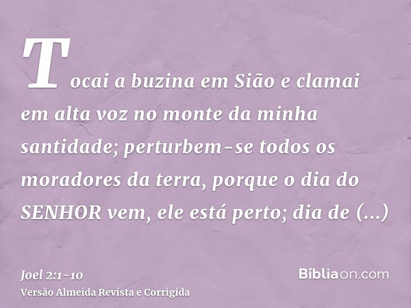 Tocai a buzina em Sião e clamai em alta voz no monte da minha santidade; perturbem-se todos os moradores da terra, porque o dia do SENHOR vem, ele está perto;di