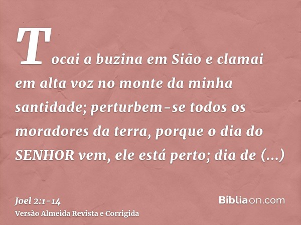 Tocai a buzina em Sião e clamai em alta voz no monte da minha santidade; perturbem-se todos os moradores da terra, porque o dia do SENHOR vem, ele está perto;di
