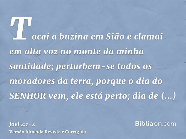 Tocai a buzina em Sião e clamai em alta voz no monte da minha santidade; perturbem-se todos os moradores da terra, porque o dia do SENHOR vem, ele está perto;di