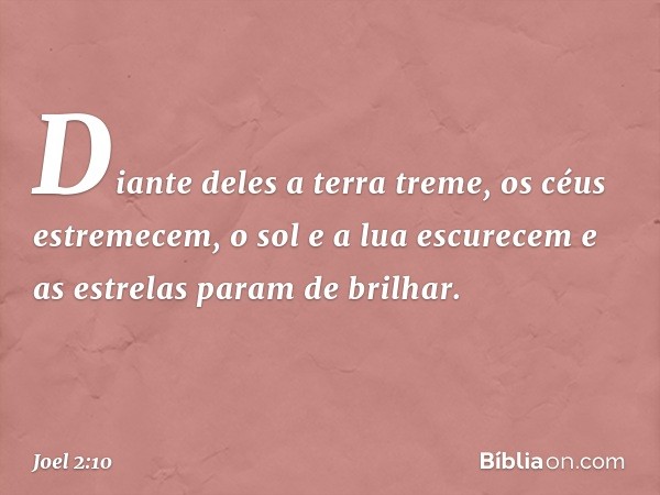 Diante deles a terra treme,
os céus estremecem,
o sol e a lua escurecem
e as estrelas param de brilhar. -- Joel 2:10