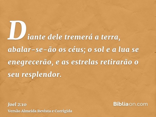 Diante dele tremerá a terra, abalar-se-ão os céus; o sol e a lua se enegrecerão, e as estrelas retirarão o seu resplendor.