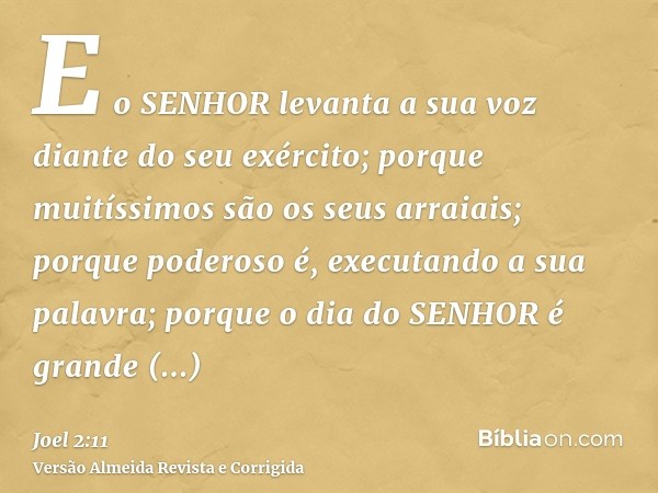 E o SENHOR levanta a sua voz diante do seu exército; porque muitíssimos são os seus arraiais; porque poderoso é, executando a sua palavra; porque o dia do SENHO
