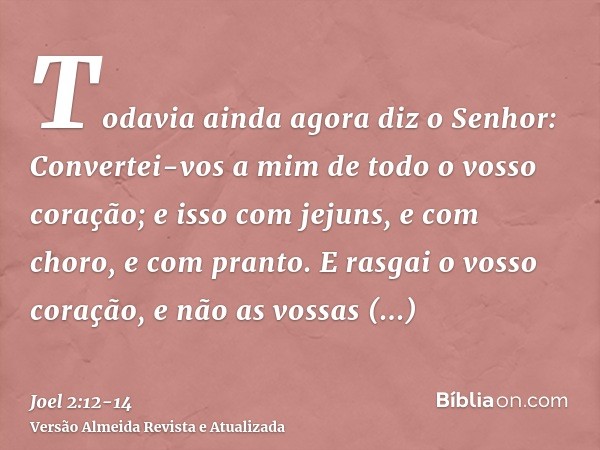 Todavia ainda agora diz o Senhor: Convertei-vos a mim de todo o vosso coração; e isso com jejuns, e com choro, e com pranto.E rasgai o vosso coração, e não as v