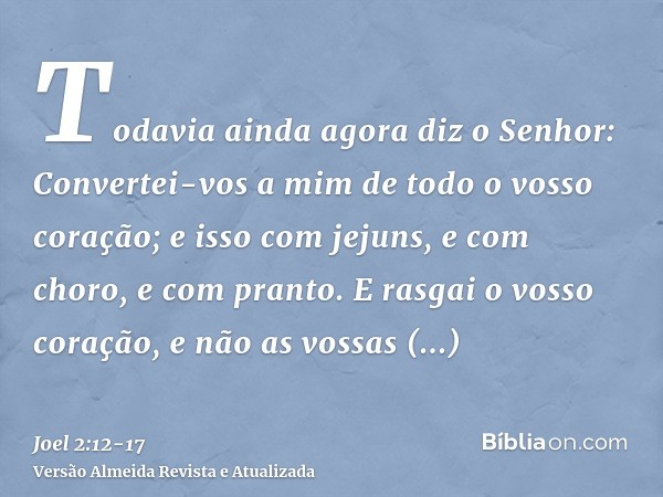 Todavia ainda agora diz o Senhor: Convertei-vos a mim de todo o vosso coração; e isso com jejuns, e com choro, e com pranto.E rasgai o vosso coração, e não as v