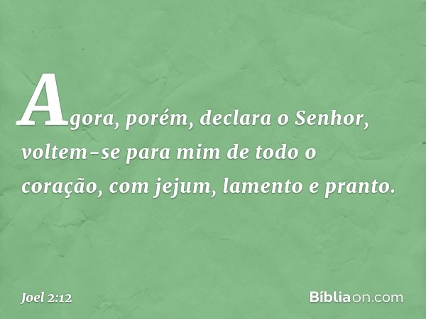 "Agora, porém", declara o Senhor,
"voltem-se para mim
de todo o coração,
com jejum, lamento e pranto." -- Joel 2:12