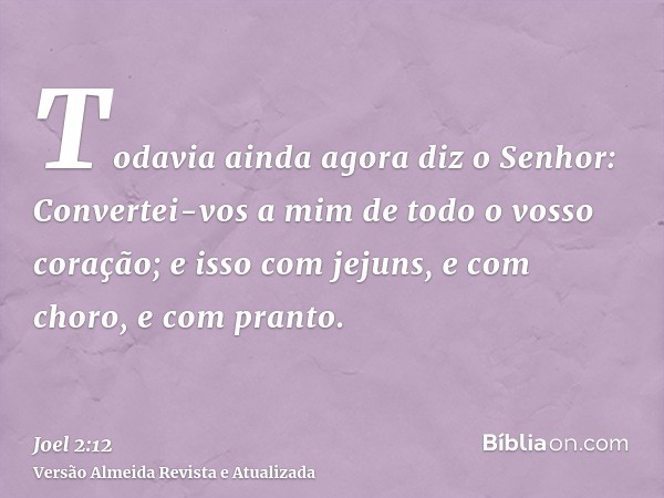 Todavia ainda agora diz o Senhor: Convertei-vos a mim de todo o vosso coração; e isso com jejuns, e com choro, e com pranto.