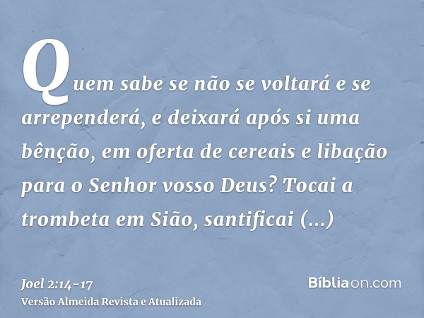 Quem sabe se não se voltará e se arrependerá, e deixará após si uma bênção, em oferta de cereais e libação para o Senhor vosso Deus?Tocai a trombeta em Sião, sa