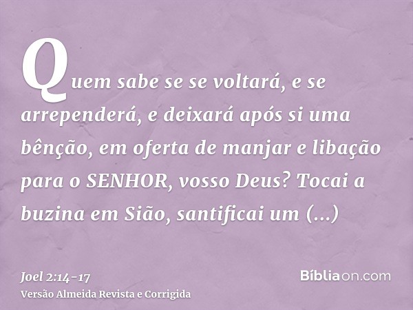 Quem sabe se se voltará, e se arrependerá, e deixará após si uma bênção, em oferta de manjar e libação para o SENHOR, vosso Deus?Tocai a buzina em Sião, santifi