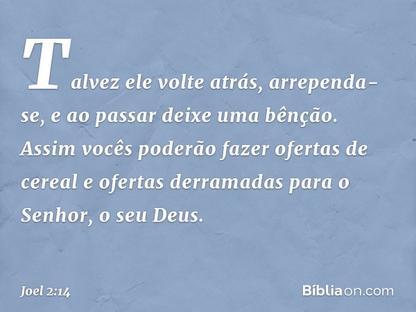 Talvez ele volte atrás, arrependa-se,
e ao passar deixe uma bênção.
Assim vocês poderão fazer
ofertas de cereal
e ofertas derramadas
para o Senhor, o seu Deus. 