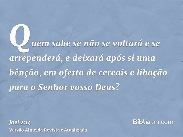 Quem sabe se não se voltará e se arrependerá, e deixará após si uma bênção, em oferta de cereais e libação para o Senhor vosso Deus?