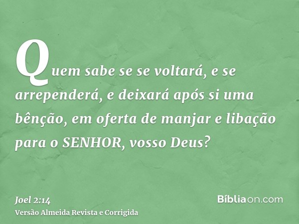 Quem sabe se se voltará, e se arrependerá, e deixará após si uma bênção, em oferta de manjar e libação para o SENHOR, vosso Deus?